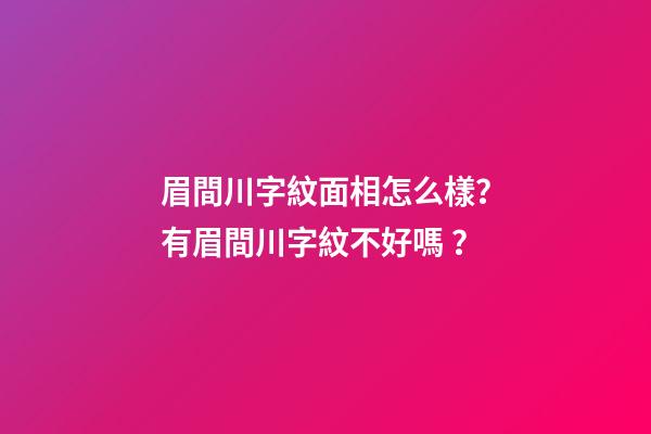 眉間川字紋面相怎么樣？有眉間川字紋不好嗎？